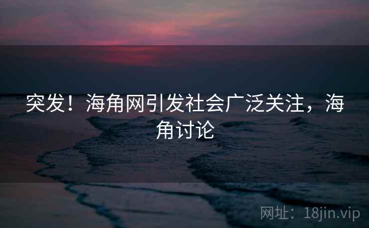 突发！海角网引发社会广泛关注，海角讨论
