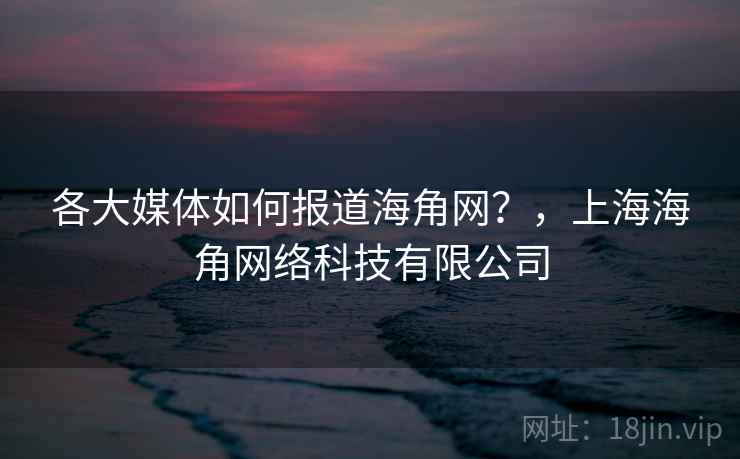 各大媒体如何报道海角网?,上海海角网络科技有限公司 各大媒体如何报道海角网?,上海海角网络科技有限公司