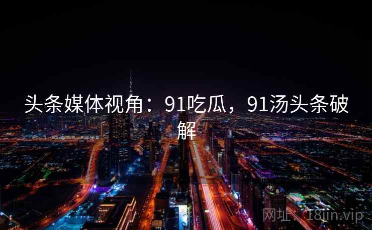 头条媒体视角：91吃瓜，91汤头条破解