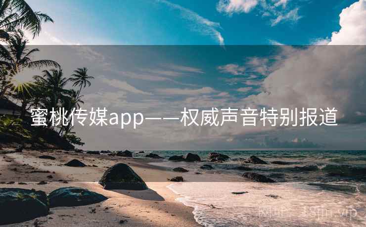 蜜桃传媒app——权威声音特别报道
