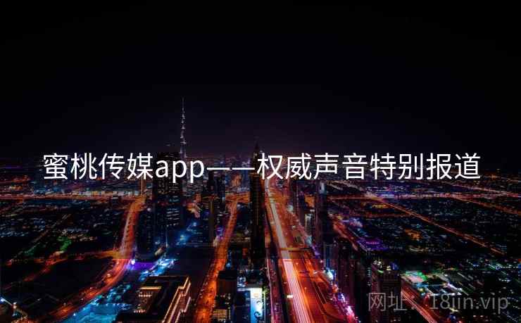 蜜桃传媒app——权威声音特别报道