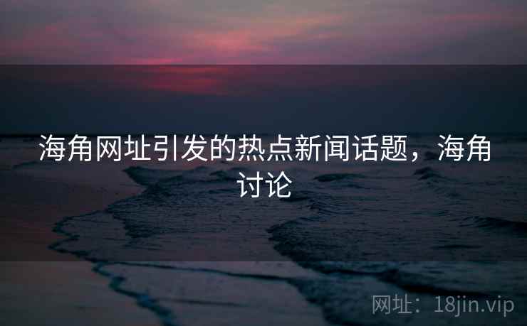 海角网址引发的热点新闻话题，海角讨论