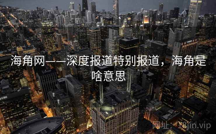 海角网——深度报道特别报道，海角是啥意思