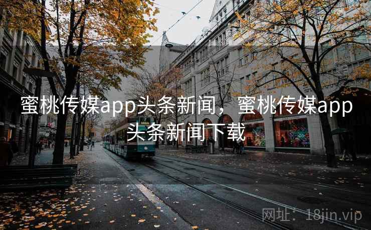蜜桃传媒app头条新闻，蜜桃传媒app头条新闻下载