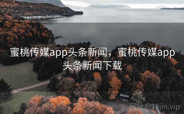 蜜桃传媒app头条新闻，蜜桃传媒app头条新闻下载