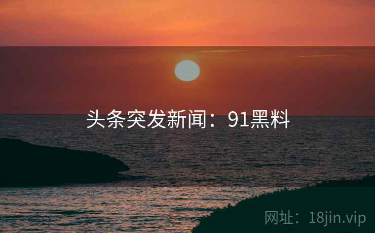 头条突发新闻:91黑料 头条突发新闻:91黑料
