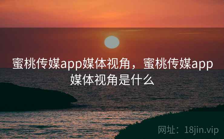 蜜桃传媒app媒体视角，蜜桃传媒app媒体视角是什么