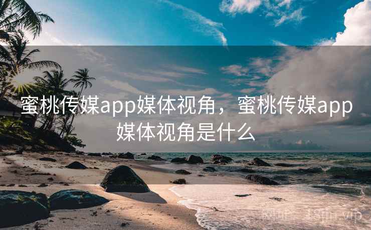 蜜桃传媒app媒体视角,蜜桃传媒app媒体视角是什么 蜜桃传媒app媒体视角,蜜桃传媒app媒体视角是什么