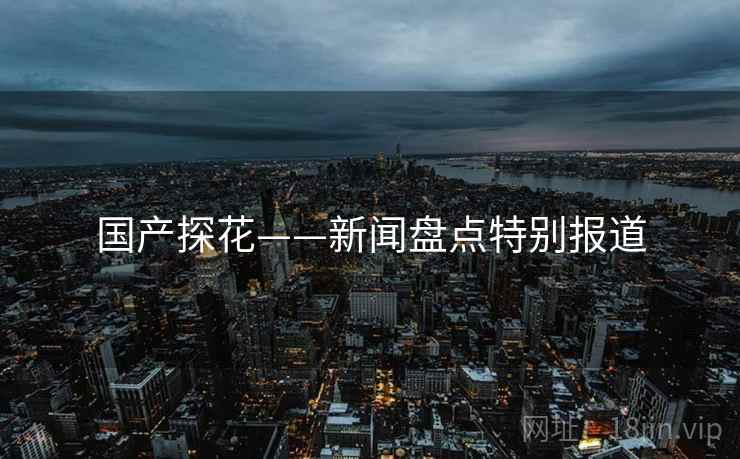 国产探花——新闻盘点特别报道
