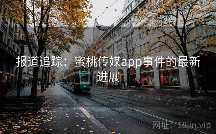 报道追踪:蜜桃传媒app事件的最新进展 报道追踪:蜜桃传媒app事件的最新进展