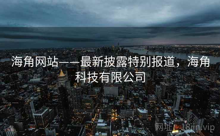 海角网站——最新披露特别报道，海角科技有限公司