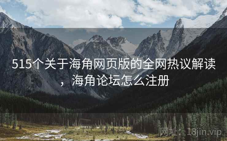 515个关于海角网页版的全网热议解读，海角论坛怎么注册