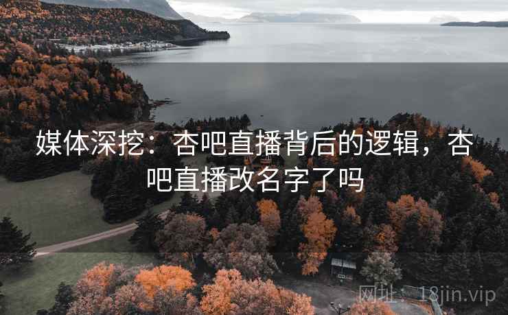 媒体深挖:杏吧直播背后的逻辑,杏吧直播改名字了吗 媒体深挖:杏吧直播背后的逻辑,杏吧直播改名字了吗