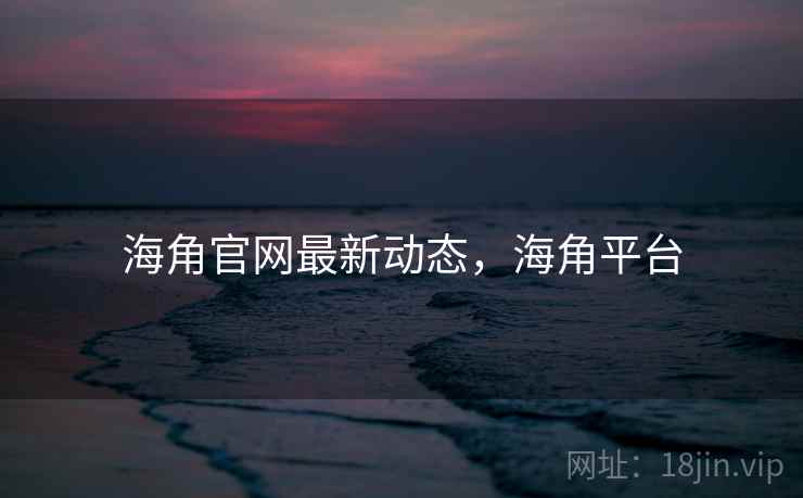 海角官网最新动态，海角平台