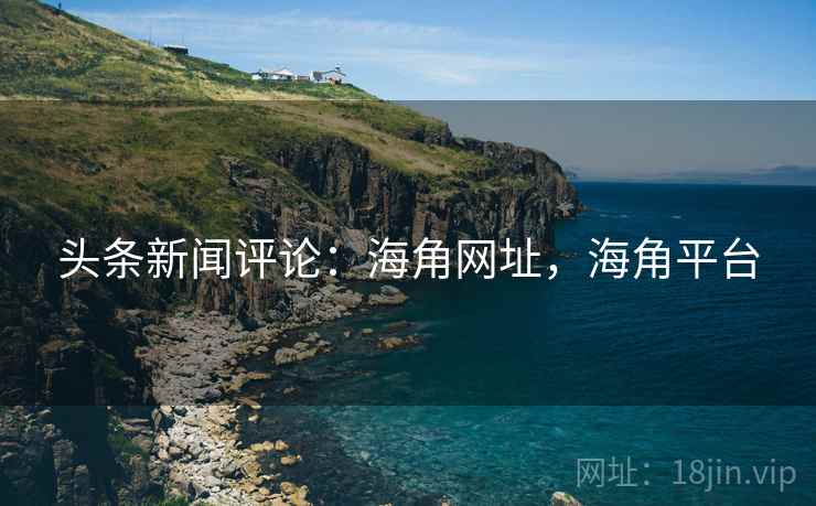 头条新闻评论:海角网址,海角平台 头条新闻评论:海角网址,海角平台