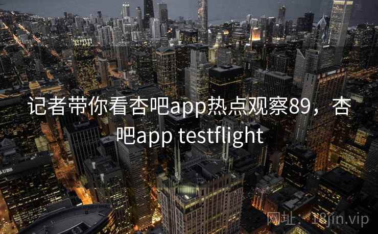 记者带你看杏吧app热点观察89，杏吧app testflight