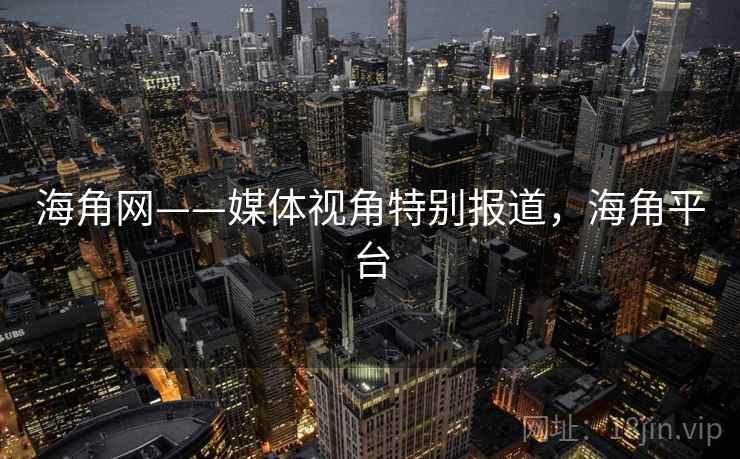 海角网——媒体视角特别报道，海角平台