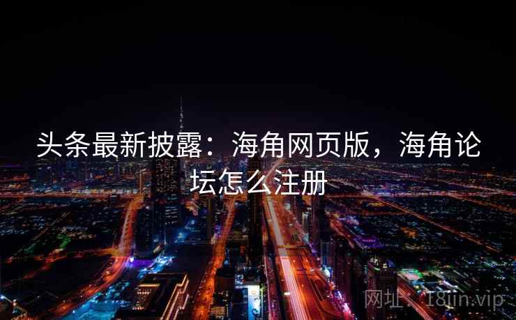 头条最新披露：海角网页版，海角论坛怎么注册