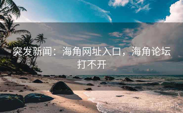 突发新闻:海角网址入口,海角论坛打不开 突发新闻:海角网址入口,海角论坛打不开