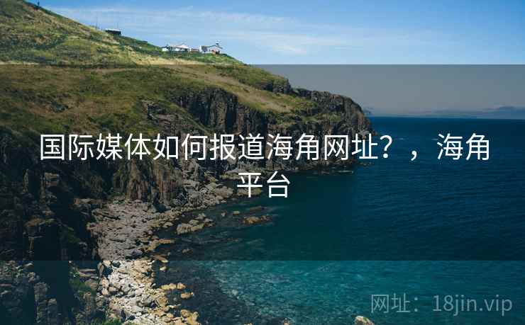 国际媒体如何报道海角网址？，海角平台