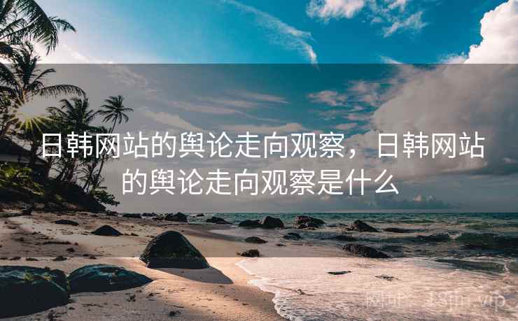 日韩网站的舆论走向观察，日韩网站的舆论走向观察是什么